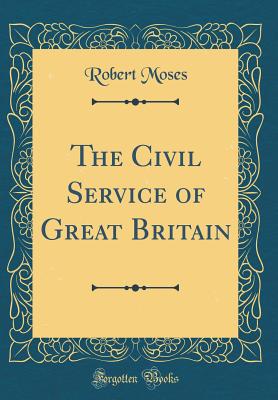 The Civil Service of Great Britain (Classic Reprint) - Moses, Robert