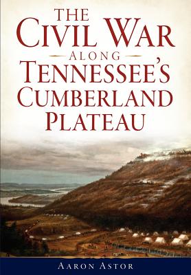 The Civil War Along Tennessee's Cumberland Plateau - Astor, Aaron