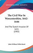 The Civil War In Worcestershire, 1642-1646: And The Scotch Invasion Of 1651 (1905)