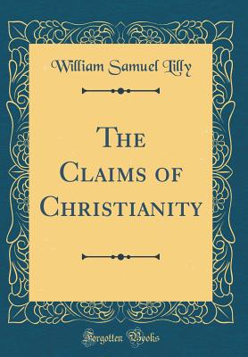 The Claims of Christianity (Classic Reprint) - Lilly, William Samuel