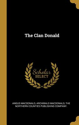 The Clan Donald - MacDonald, Angus, and MacDonald, Archibald, and The Northern Counties Publishing Company (Creator)