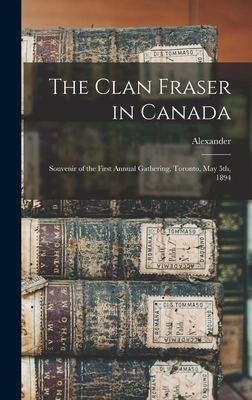 The Clan Fraser in Canada: Souvenir of the First Annual Gathering, Toronto, May 5th, 1894 - Fraser, Alexander 1860-1936