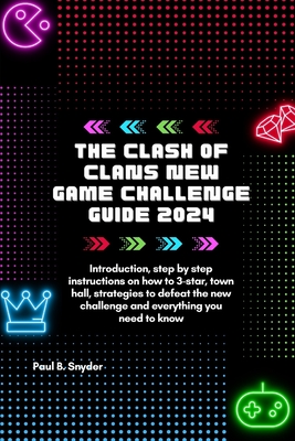 The Clash of Clans New Game Challenge Guide 2024: Introduction, step by step instructions, how to 3-star, town hall, strategies to defeat the new challenge and everything you need to know - B Snyder, Paul