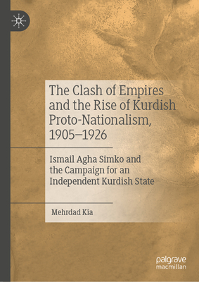 The Clash of Empires and the Rise of Kurdish Proto-Nationalism, 1905-1926: Ismail Agha Simko and the Campaign for an Independent Kurdish State - Kia, Mehrdad