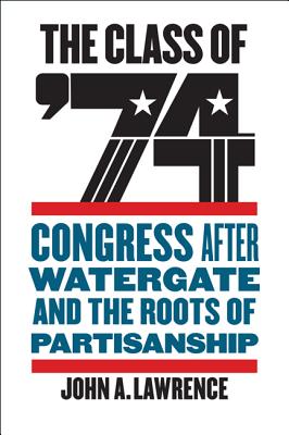 The Class of '74: Congress After Watergate and the Roots of Partisanship - Lawrence, John A