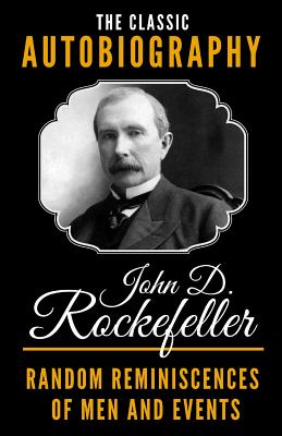 The Classic Autobiography of John D. Rockefeller - Random Reminiscences Of Men And Events - Rockefeller, John D