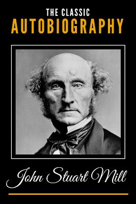 The Classic Autobiography of John Stuart Mill - Mill, John Stuart
