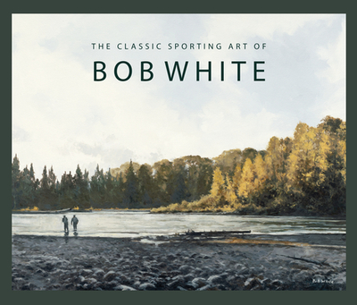 The Classic Sporting Art of Bob White - White, Bob, and Rosenbauer, Tom (Foreword by), and Gierach, John (Introduction by)