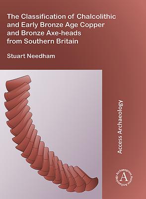 The Classification of Chalcolithic and Early Bronze Age Copper and Bronze Axe-Heads from Southern Britain - Needham, Stuart