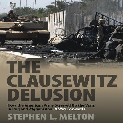 The Clausewitz Delusion: How the American Army Screwed Up the Wars in Iraq and Afghanistan (A Way Forward) - Melton, Stephen L