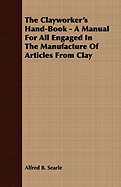 The Clayworker's Hand-Book - A Manual for All Engaged in the Manufacture of Articles from Clay