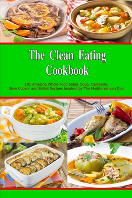 The Clean Eating Cookbook: 101 Amazing Whole Food Salad, Soup, Casserole, Slow Cooker and Skillet Recipes Inspired by The Mediterranean Diet - Grey, Alissa Noel