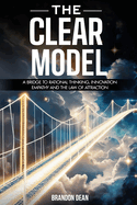 The Clear Model: A Bridge to Rational Thinking, Innovation, Empathy and the Law of Attraction