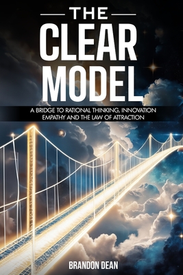 The Clear Model: A Bridge to Rational Thinking, Innovation, Empathy and the Law of Attraction - Dean, Brandon