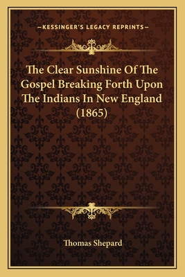 The Clear Sunshine Of The Gospel Breaking Forth Upon The Indians In New England (1865) - Shepard, Thomas