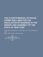 The Clerk's Manual of Rules, Forms and Laws for the Regulation of Business in the Senate and Assembly of State of New York: Including "croswell's Manual" and an Appendix Compiled from All Parliamentary Authorities (Classic Reprint)