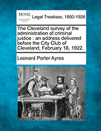 The Cleveland Survey of the Administration of Criminal Justice: An Address Delivered Before the City Club of Cleveland, February 18, 1922.