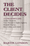 The Client Decides: A Litigator's Life: Jackie Onassis, Vice President Spriro Agnew, Donald Trump, Roy Cohn, and More