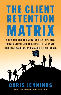 The Client Retention Matrix: A How-To Guide for Growing Relationships: Proven Strategies to Keep Clients Longer, Increase Margins, and Guarantee Referrals - Jennings, Chris