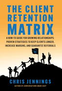 The Client Retention Matrix: A How-To Guide for Growing Relationships: Proven Strategies to Keep Clients Longer, Increase Margins, and Guarantee Referrals