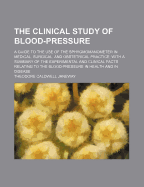 The Clinical Study of Blood-Pressure: A Guide to the Use of the Sphygmomanometer in Medical, Surgical, and Obstetrical Practice, with a Summary of the Experimental and Clinical Facts Relating to the Blood-Pressure in Health and in Disease