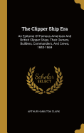 The Clipper Ship Era: An Epitome Of Famous American And British Clipper Ships, Their Owners, Builders, Commanders, And Crews, 1843-1869
