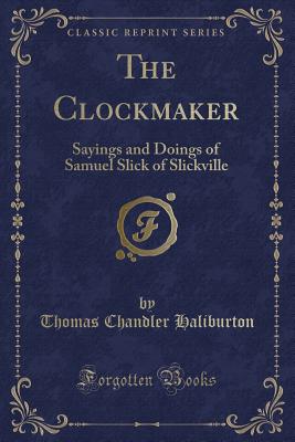 The Clockmaker: Sayings and Doings of Samuel Slick of Slickville (Classic Reprint) - Haliburton, Thomas Chandler