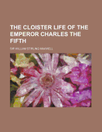 The Cloister Life of the Emperor Charles the Fifth - Maxwell, William Stirling, Sir