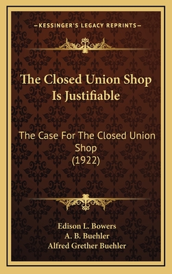The Closed Union Shop Is Justifiable: The Case for the Closed Union Shop (1922) - Bowers, Edison L (Editor), and Buehler, A B (Editor), and Buehler, Alfred Grether (Editor)
