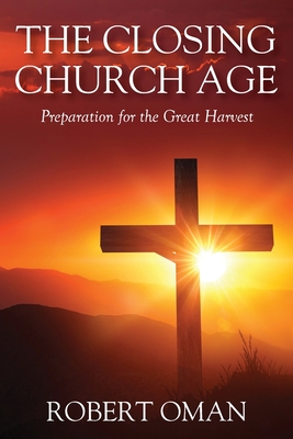 The Closing Church Age: Preparation for the Great Harvest - Oman, Robert