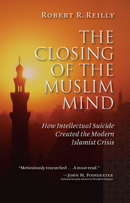 The Closing of the Muslim Mind: How Intellectual Suicide Created the Modern Islamist Crisis - Reilly, Robert R