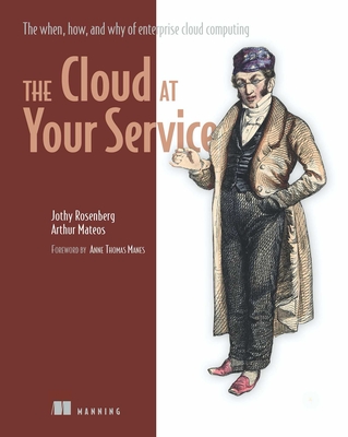 The Cloud at Your Service: The When, How, and Why of Enterprise Cloud Computing - Jothy Rosenberg, and Arthur Mateos