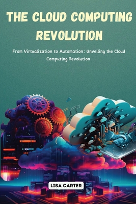 The Cloud Computing Revolution: From Virtualization to Automation: Unveiling the Cloud Computing Revolution - Carter, Lisa
