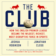 The Club: How the English Premier League Became the Wildest, Richest, Most Disruptive Force in Sports