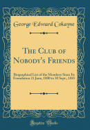 The Club of Nobody's Friends: Biographical List of the Members Since Its Foundation 21 June, 1800 to 30 Sept., 1885 (Classic Reprint)