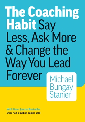 The Coaching Habit: Say Less, Ask More & Change the Way You Lead Forever - Bungay Stanier, Michael