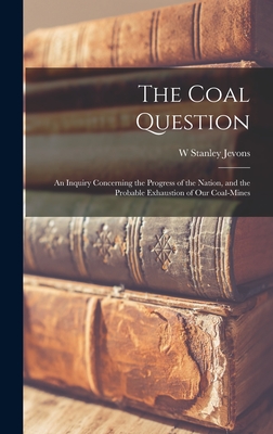 The Coal Question: An Inquiry Concerning the Progress of the Nation, and the Probable Exhaustion of Our Coal-Mines - Jevons, W Stanley