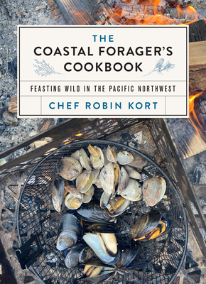 The Coastal Forager's Cookbook: Feasting Wild in the Pacific Northwest - Kort, Robin