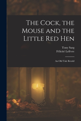 The Cock, the Mouse and the Little red Hen: An old Tale Retold - Sarg, Tony, and Lefvre, Flicit