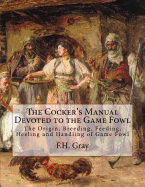 The Cocker's Manual Devoted to the Game Fowl: The Origin, Breeding, Feeding, Heeling and Handling of Game Fowl