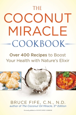 The Coconut Miracle Cookbook: Over 400 Recipes to Boost Your Health with Nature's Elixir - Fife, Bruce, C.N., N.D.