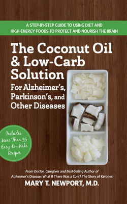 The Coconut Oil and Low-Carb Solution for Alzheimer's, Parkinson's, and Other Diseases: A Guide to Using Diet and a High-Energy Food to Protect and Nourish the Brain - Newport, Mary T