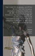 The Code Of Alabama, Adopted By Act Of The General Assembly Approved February 28, 1887, With Such Statutes Passed At The Session Of 1886-87, As Are Required To Be Incorporated Therein By Act Approved February 21, 1887, And With Citations Of The