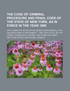 The Code of Criminal Procedure and Penal Code of the State of New York, as in Force in the Year 1889; With Complete Notes of Decisions Containing All the Adjudications to September 1, 1889, with a Full Set of Forms, Thoroughly Revised, and Complete Index