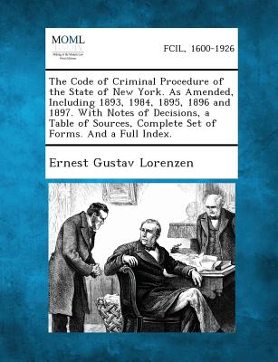 The Code of Criminal Procedure of the State of New York. as Amended, Including 1893, 1984, 1895, 1896 and 1897. with Notes of Decisions, a Table of So - Lorenzen, Ernest Gustav