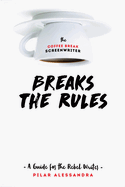 The Coffee Break Screenwriter Breaks the Rules: A Guide for the Rebel Writer
