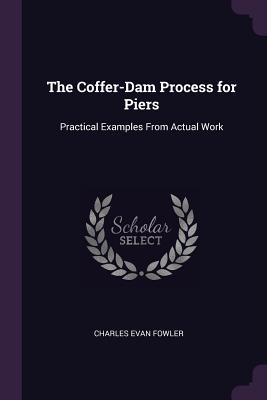 The Coffer-Dam Process for Piers: Practical Examples From Actual Work - Fowler, Charles Evan