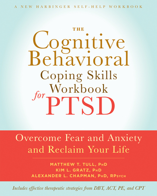 The Cognitive Behavioral Coping Skills Workbook for Ptsd: Overcome Fear and Anxiety and Reclaim Your Life - Tull, Matthew T, PhD, and Gratz, Kim L, PhD, and Chapman, Alexander L, PhD