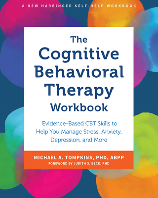 The Cognitive Behavioral Therapy Workbook: Evidence-Based CBT Skills to Help You Manage Stress, Anxiety, Depression, and More - Tompkins, Michael A, PhD, Abpp, and Beck, Judith S, PhD (Foreword by)