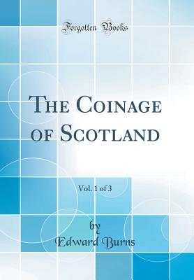 The Coinage of Scotland, Vol. 1 of 3 (Classic Reprint) - Burns, Edward
